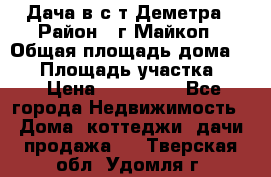 Дача в с/т Деметра › Район ­ г.Майкоп › Общая площадь дома ­ 48 › Площадь участка ­ 6 › Цена ­ 850 000 - Все города Недвижимость » Дома, коттеджи, дачи продажа   . Тверская обл.,Удомля г.